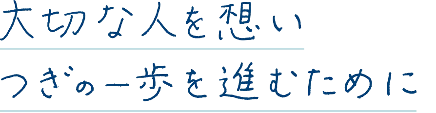 大切な人を想い、つぎの一歩を進むために